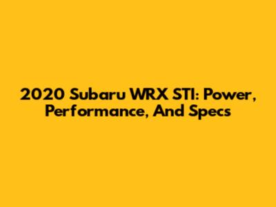 2020 Subaru WRX STI: Power, Performance, And Specs