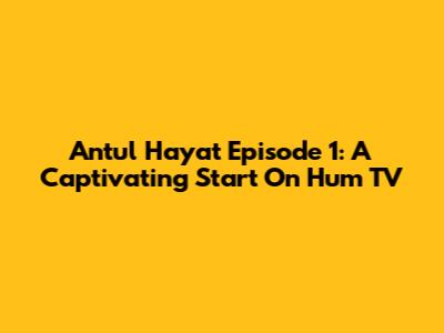 Antul Hayat Episode 1: A Captivating Start On Hum TV