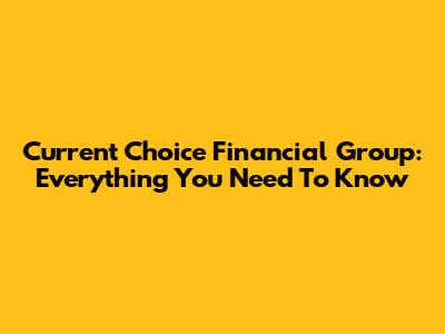 Current Choice Financial Group: Everything You Need To Know