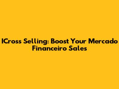 ICross Selling: Boost Your Mercado Financeiro Sales