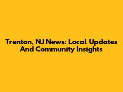 Trenton, NJ News: Local Updates And Community Insights